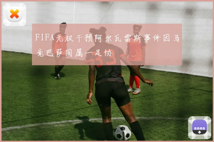 FIFA无权干预阿尔瓦雷斯事件因马竞巴萨同属一足协