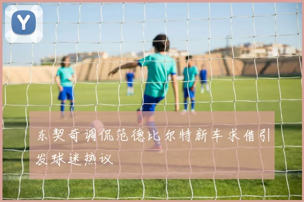 东契奇调侃范德比尔特新车求借引发球迷热议
