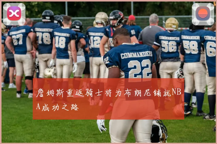詹姆斯重返骑士将为布朗尼铺就NBA成功之路