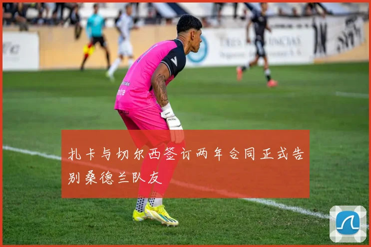 扎卡与切尔西签订两年合同正式告别桑德兰队友