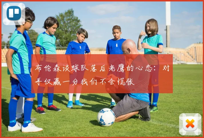 布伦森谈球队落后老鹰的心态：对手仅赢一分我们不会慌张