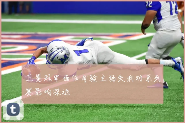 卫冕冠军面临考验主场失利对系列赛影响深远