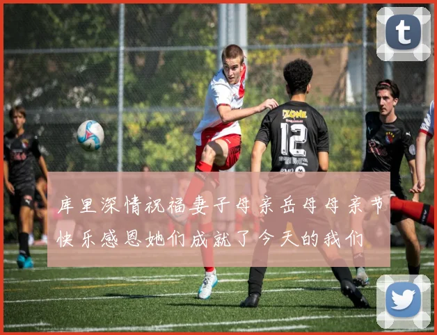 库里深情祝福妻子母亲岳母母亲节快乐感恩她们成就了今天的我们