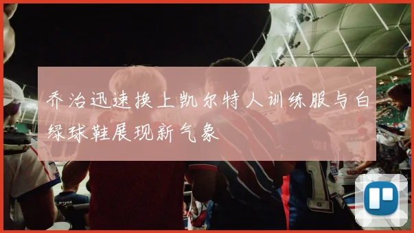 乔治迅速换上凯尔特人训练服与白绿球鞋展现新气象