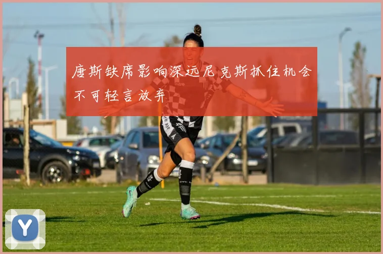 唐斯缺席影响深远尼克斯抓住机会不可轻言放弃