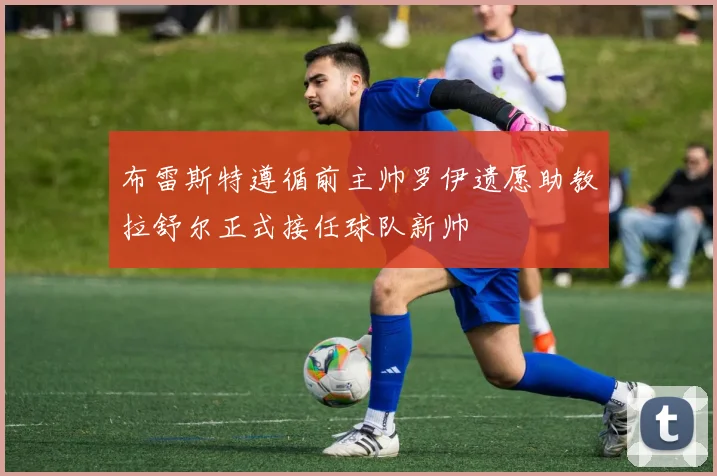 布雷斯特遵循前主帅罗伊遗愿助教拉舒尔正式接任球队新帅