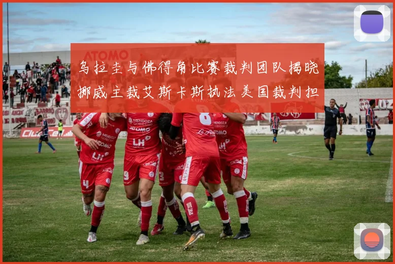 乌拉圭与佛得角比赛裁判团队揭晓挪威主裁艾斯卡斯执法美国裁判担任助理