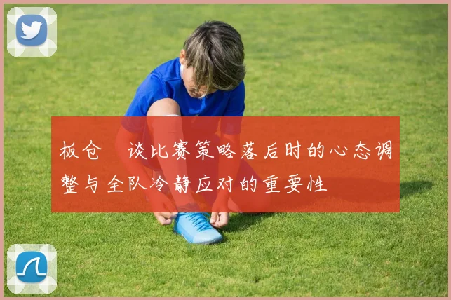 板仓滉谈比赛策略落后时的心态调整与全队冷静应对的重要性