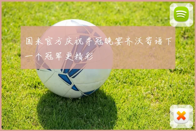 国米官方庆祝夺冠晚宴齐沃寄语下一个冠军更精彩