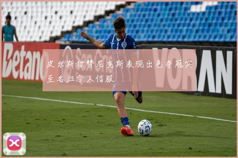 皮尔斯称赞尼克斯表现出色夺冠实至名归令人信服