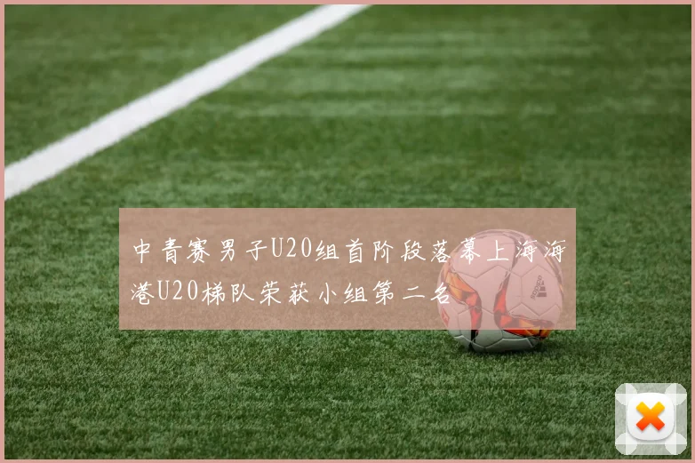 中青赛男子U20组首阶段落幕上海海港U20梯队荣获小组第二名