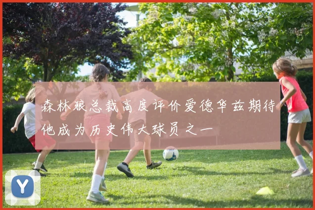 森林狼总裁高度评价爱德华兹期待他成为历史伟大球员之一