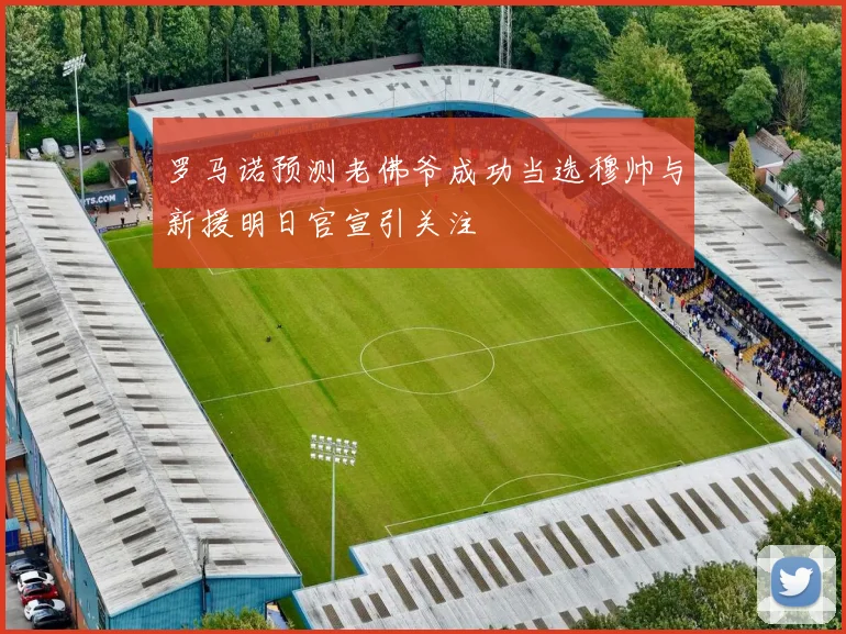 罗马诺预测老佛爷成功当选穆帅与新援明日官宣引关注
