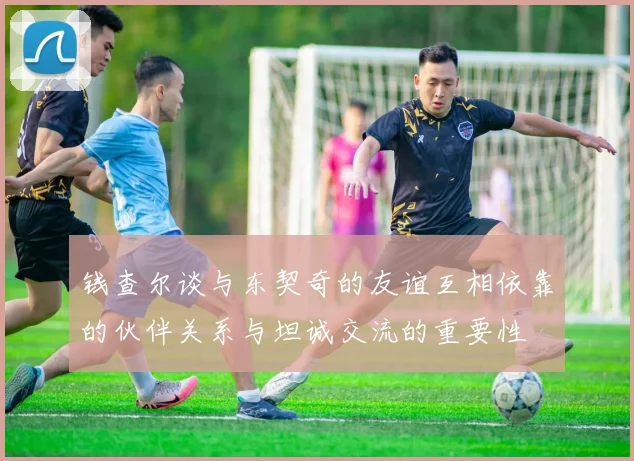 钱查尔谈与东契奇的友谊互相依靠的伙伴关系与坦诚交流的重要性